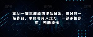 靠Ai一键生成原创作品掘金，三分钟一条作品，单账号月入过万，一部手机即可，无脑操作【揭秘】-晟哥学社资源库