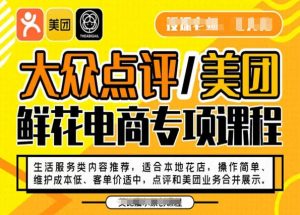大众点评/美团鲜花电商专项课程，操作简单、维护成本低、客单价适中，点评和美团业务合并展示-晟哥学社资源库
