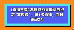 【直播王者】怎样成为直播间的绝对“掌控者”,第1次直播,当日变现2万-晟哥学社资源库
