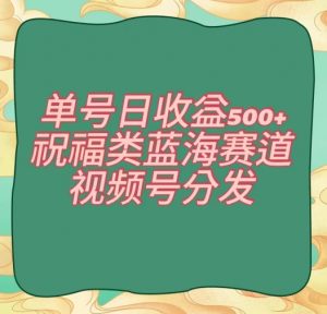 单号日收益500+、祝福类蓝海赛道、视频号分发【揭秘】-晟哥学社资源库