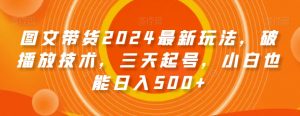 图文带货2024最新玩法，破播放技术，三天起号，小白也能日入500+【揭秘】-晟哥学社资源库