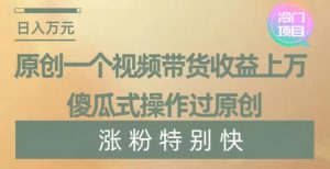 原创一个视频带货收益上万，傻瓜式操作过原创，几分钟做一个视频涨粉特别快【揭秘】-晟哥学社资源库