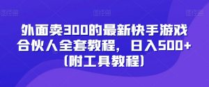 外面卖300的最新快手游戏合伙人全套教程，日入500+（附工具教程）-晟哥学社资源库