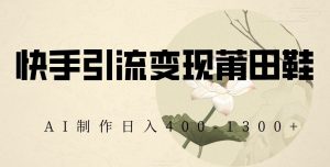 快手引流变现莆田鞋,AI制作日入400+【揭秘】-晟哥学社资源库