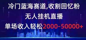 冷门蓝海赛道，收割回忆粉，无人挂机直播，单场收入轻松2000-5w+【揭秘】-晟哥学社资源库