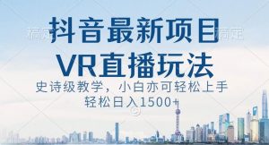 抖音最新VR直播玩法,史诗级教学,小白也可轻松上手轻松日入1500+【揭秘】-晟哥学社资源库