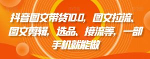 抖音图文带货10.0，图文拉流、图文剪辑，选品、接流等，一部手机就能做-晟哥学社资源库