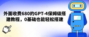 外面收费680的GPT-4保姆级搭建教程，0基础也能轻松搭建【揭秘】-晟哥学社资源库