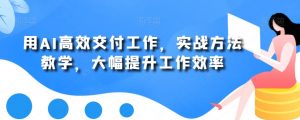 用AI高效交付工作,实战方法教学,大幅提升工作效率-晟哥学社资源库