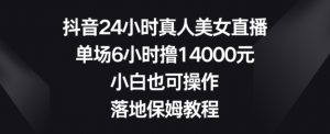 抖音24小时真人美女直播,单场6小时撸14000元,小白也可操作,落地保姆教程【揭秘】-晟哥学社资源库
