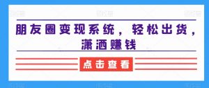 朋友圈变现系统,轻松出货,潇洒赚钱-晟哥学社资源库