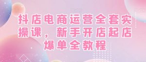 抖店电商运营全套实操课,新手开店起店爆单全教程-晟哥学社资源库