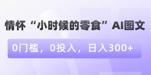 情怀“小时候的零食”AI图文，0门槛，0投入，日入300+【揭秘】-晟哥学社资源库