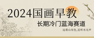2024国画早教，长期冷门蓝海赛道【揭秘】-晟哥学社资源库