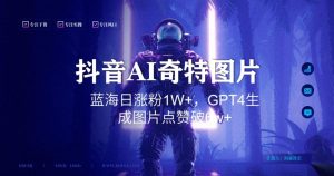 抖音用AI生成奇特图片GPT4玩法,蓝海日涨粉1W+,生成几张图片点赞破6w+【揭秘】-晟哥学社资源库
