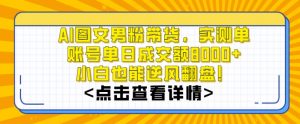 AI图文男粉带货，实测单账号单天成交额8000+，最关键是操作简单，小白看了也能上手【揭秘】-晟哥学社资源库