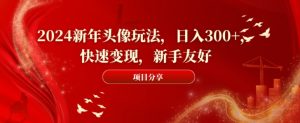 2024新年头像玩法，日入300+，快速变现，新手友好【揭秘】-晟哥学社资源库