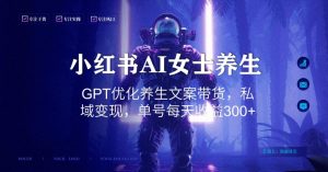 小红书AI女士养生，GPT优化养生文案带货，私域变现，单号每天收益300+【揭秘】-晟哥学社资源库
