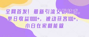 全网首发！最新引流女粉技术，单日收益1000+，被动获客100+，小白在家就能做【揭秘】-晟哥学社资源库