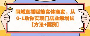 同城直播赋能实体商家,从0-1助你实现门店业绩增长【方法+案例】-晟哥学社资源库