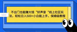 不出门也能赚大钱“好声音“线上社区玩法，轻松日入500+小白能上手，保姆级教程【揭秘】-晟哥学社资源库