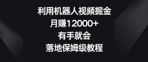 利用机器人视频掘金，月赚12000+，有手就会，落地保姆级教程【揭秘】-晟哥学社资源库