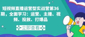 短视频直播运营型实战营第36期，全面学习：运营、主播、视频、投放、打爆品-晟哥学社资源库