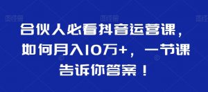 合伙人必看抖音运营课,如何月入10万+,一节课告诉你答案!-晟哥学社资源库