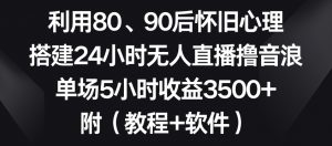 利用80、90后怀旧心理,搭建24小时无人直播撸音浪,单场5小时收益3500+(教程+软件)【揭秘】-晟哥学社资源库