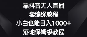 靠抖音无人直播，卖编绳教程，小白也能日入1000+，落地保姆级教程【揭秘】-晟哥学社资源库