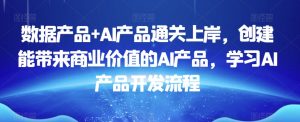 数据产品+AI产品通关上岸,创建能带来商业价值的AI产品,学习AI产品开发流程-晟哥学社资源库