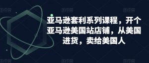 亚马逊套利系列课程,开个亚马逊美国站店铺,从美国进货,卖给美国人-晟哥学社资源库