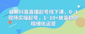最新抖音直播起号线下课,0~1现场实操起号,1~10+放量稳号精细化运营-晟哥学社资源库