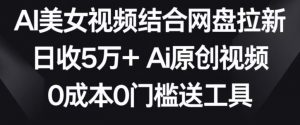 AI美女视频结合网盘拉新，日收5万+两分钟一条Ai原创视频，0成本0门槛送工具【揭秘】-晟哥学社资源库