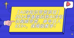 【AI冷知识带货项目】2024零基础玩转AI冷知识视频带货,单号日入659+,保姆级教学【揭秘】-晟哥学社资源库