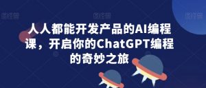 人人都能开发产品的AI编程课，开启你的ChatGPT编程的奇妙之旅-晟哥学社资源库