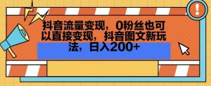 抖音流量变现，0粉丝也可以直接变现，抖音图文新玩法，日入200+【揭秘】-晟哥学社资源库