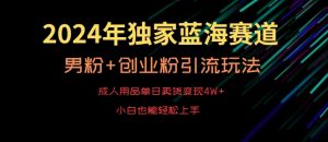 2024年独家蓝海赛道，成人用品单日卖货变现4W+，男粉+创业粉引流玩法，不愁搞不到流量【揭秘】-晟哥学社资源库