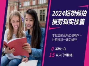 2024短视频拍摄剪辑实操篇,学就会的落地实操教学,基础小白从入门到精通-晟哥学社资源库