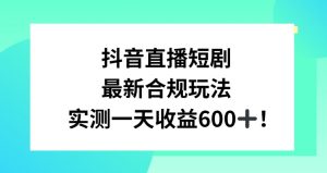 抖音直播短剧最新合规玩法，实测一天变现600+，教程+素材全解析【揭秘】-晟哥学社资源库