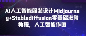 AI人工智能服装设计Midjourney+Stablediffusion零基础进阶教程,人工智能作图-晟哥学社资源库