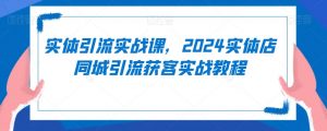 实体引流实战课,2024实体店同城引流获客实战教程-晟哥学社资源库