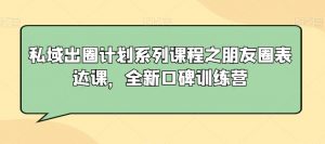 私域出圈计划系列课程之朋友圈表达课,全新口碑训练营-晟哥学社资源库