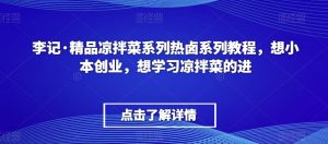 李记·精品凉拌菜系列热卤系列教程,想小本创业,想学习凉拌菜的进-晟哥学社资源库