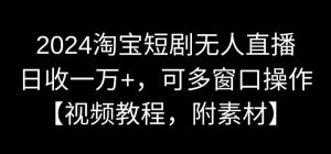 2024淘宝短剧无人直播，日收一万+，可多窗口操作【视频教程，附素材】【揭秘】-晟哥学社资源库