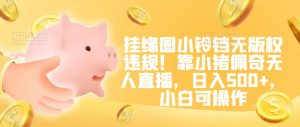 挂缘圈小铃铛无版权违规！靠小猪佩奇无人直播，日入500+，小白可操作【揭秘】-晟哥学社资源库
