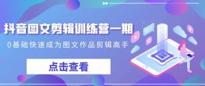 抖音图文剪辑训练营一期,0基础快速成为图文作品剪辑高手-晟哥学社资源库