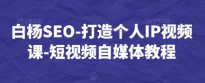 白杨SEO-打造个人IP视频课-短视频自媒体教程-晟哥学社资源库