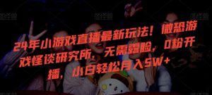 24年小游戏直播最新玩法！微恐游戏怪谈研究所，无需露脸，0粉开播，小白轻松月入5W+【揭秘】-晟哥学社资源库