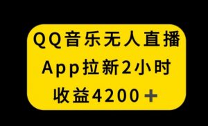 QQ音乐无人直播APP拉新，2小时收入4200，不封号新玩法【揭秘】-晟哥学社资源库